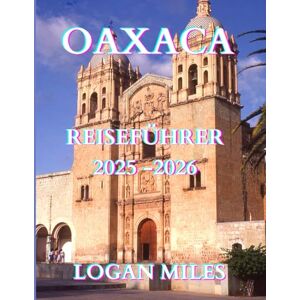 MILES, LOGAN Reiseführer für Oaxaca 2025: Entdecken Sie antike Ruinen, pulsierende Festivals und verborgene Schätze im Süden Mexikos MILES, LOGAN Reiseführer für Oaxaca 2025: Entdecken Sie antike Ruinen, pulsierende Festivals und verborgene Schätze im Süden Mexikos