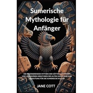 COTT, JANE Sumerische Mythologie für Anfänger: DIE FASZINIERENDEN MYTHEN DER GÖTTER, GÖTTINNEN UND LEGENDÄREN KREATUREN DES ALTEN SUMER UND IHRE BEDEUTUNG FÜR DIE SUMERISCHE KULTUR COTT, JANE Sumerische Mythologie für Anfänger: DIE FASZINIERENDEN MYTHEN DER GÖTTER, GÖTTINNEN UND LEGENDÄREN KREATUREN DES ALTEN SUMER UND IHRE BEDEUTUNG FÜR DIE SUMERISCHE KULTUR