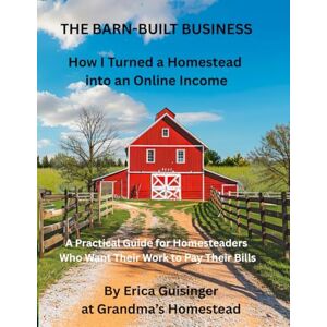 Guisinger, Erica THE BARN-BUILT BUSINESS How I Turned a Homestead into an Online Income: A Practical Guide for Homesteaders Who Want Their Work to Pay Their Bills Guisinger, Erica THE BARN-BUILT BUSINESS How I Turned a Homestead into an Online Income: A Practical Guide for Homesteaders Who Want Their Work to Pay Their Bills