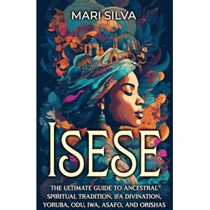 Silva Isese: The Ultimate Guide to Ancestral Spiritual Tradition, Ifa Divination, Yoruba, Odu, Iwa, Asafo, and Orishas Silva Isese: The Ultimate Guide to Ancestral Spiritual Tradition, Ifa Divination, Yoruba, Odu, Iwa, Asafo, and Orishas