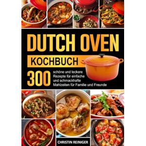 Reiniger, Christin Dutch Oven Kochbuch: 300 schöne und leckere Rezepte für einfache und schmackhafte Mahlzeiten für Familie und Freunde Reiniger, Christin Dutch Oven Kochbuch: 300 schöne und leckere Rezepte für einfache und schmackhafte Mahlzeiten für Familie und Freunde