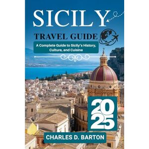 BARTON, CHARLES D. SICILY TRAVEL GUIDE 2025: A COMPLETE GUIDE TO SICILY’S HISTORY, CULTURE, AND CUISINE BARTON, CHARLES D. SICILY TRAVEL GUIDE 2025: A COMPLETE GUIDE TO SICILY’S HISTORY, CULTURE, AND CUISINE