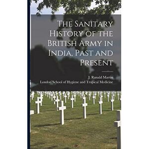 The Sanitary History of the British Army in India, Past and Present The Sanitary History of the British Army in India, Past and Present