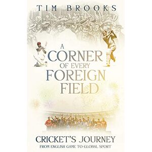 Tim Brooks A Corner of Every Foreign Field: Cricket's Journey from English Game to Global Sport: English Game to a Global Sport Tim Brooks A Corner of Every Foreign Field: Cricket's Journey from English Game to Global Sport: English Game to a Global Sport