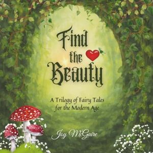 McGuire, Joy Find the Beauty: A Trilogy of Fairy Tales for the Modern Age McGuire, Joy Find the Beauty: A Trilogy of Fairy Tales for the Modern Age