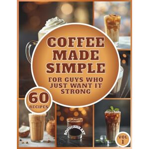Art, Boguchhh Coffee Made Simple For Guys Who Just Want It Strong: A Beginner-Friendly Guide to Crafting Café-Style Coffee at Home; A book with 60 recipes for coffee lovers Art, Boguchhh Coffee Made Simple For Guys Who Just Want It Strong: A Beginner-Friendly Guide to Crafting Café-Style Coffee at Home; A book with 60 recipes for coffee lovers
