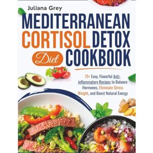 Grey, Juliana Mediterranean Cortisol Detox Diet for Women: 75+ Easy, Flavorful Anti-inflammatory Recipes to Balance Hormones, Eliminate Stress Weight, and Boost Natural Energy Grey, Juliana Mediterranean Cortisol Detox Diet for Women: 75+ Easy, Flavorful Anti-inflammatory Recipes to Balance Hormones, Eliminate Stress Weight, and Boost Natural Energy