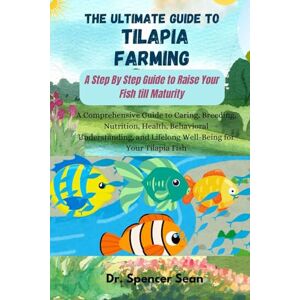 Sean, Dr. Spencer The Ultimate Guide to Tilapia Farming: A Step By Step Guide to Raise Your Fish till Maturity: A Comprehensive Guide to Caring, Breeding, Nutrition, Health, Behavioral Understanding, and Lifelong Well- Sean, Dr. Spencer The Ultimate Guide to Tilapia Farming: A Step By Step Guide to Raise Your Fish till Maturity: A Comprehensive Guide to Caring, Breeding, Nutrition, Health, Behavioral Understanding, and Lifelong Well-