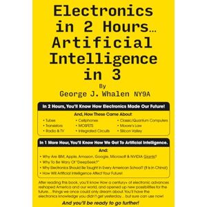 Whalen NY9A, George J. ELECTRONICS IN 2 HOURS...ARTIFICIAL INTELLIGENCE IN 3 (Technology History) Whalen NY9A, George J. ELECTRONICS IN 2 HOURS...ARTIFICIAL INTELLIGENCE IN 3 (Technology History)