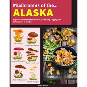 Harlow, Tavian Mushrooms of Alaska: Beginner’s Guide to Identification, Harvesting, Logging, and Culinary Use in Alaska Harlow, Tavian Mushrooms of Alaska: Beginner’s Guide to Identification, Harvesting, Logging, and Culinary Use in Alaska