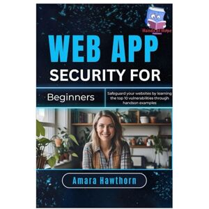 Hawthorn, AMARA Web App Security for Beginners: Safeguard your websites by learning the top 10 vulnerabilities through hands- on examples Hawthorn, AMARA Web App Security for Beginners: Safeguard your websites by learning the top 10 vulnerabilities through hands- on examples