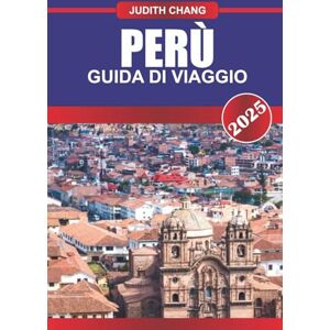 Chang, Judith PERÙ GUIDA DI VIAGGIO 2025: Scopri i trekking andini, i siti archeologici, le città costiere e le regioni della foresta pluviale in tutto il paese montuoso del Sud America Chang, Judith PERÙ GUIDA DI VIAGGIO 2025: Scopri i trekking andini, i siti archeologici, le città costiere e le regioni della foresta pluviale in tutto il paese montuoso del Sud America