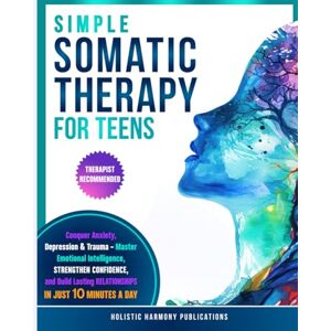 Harmony Publications, Holistic Simple Somatic Therapy for Teens: Conquer Anxiety, Depression And Trauma-Master Emotional Intelligence, Strengthen Confidence, and Build Lasting Relationships, In Just 10 Minutes A Day Harmony Publications, Holistic Simple Somatic Therapy for Teens: Conquer Anxiety, Depression And Trauma-Master Emotional Intelligence, Strengthen Confidence, and Build Lasting Relationships, In Just 10 Minutes A Day