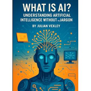 Vexley, Julian What is AI?: Understanding Artificial Intelligence Without the Jargon (The World of AI: Understanding Tomorrow, Today) Vexley, Julian What is AI?: Understanding Artificial Intelligence Without the Jargon (The World of AI: Understanding Tomorrow, Today)