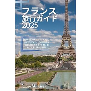 Ruben M. Hayes フランス旅行ガイド 2025: 2025年版 パリ、プロヴァンス、ノルマンディー、その他の地域を巡る究極のガイド:食、歴史、文化、隠れた名所 Ruben M. Hayes フランス旅行ガイド 2025: 2025年版 パリ、プロヴァンス、ノルマンディー、その他の地域を巡る究極のガイド:食、歴史、文化、隠れた名所