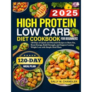 Chandler, Sally M. High Protein Low Carb Diet Cookbook for Beginners 2025: 120 Days of Quick and Flavorful Recipes to Burn Fat, Boost Energy, Build Strength, and Support Lasting Weight Loss with Simple Meal Plans. Chandler, Sally M. High Protein Low Carb Diet Cookbook for Beginners 2025: 120 Days of Quick and Flavorful Recipes to Burn Fat, Boost Energy, Build Strength, and Support Lasting Weight Loss with Simple Meal Plans.