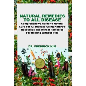 Kim, Dr. Fredrick NATURAL REMEDIES TO ALL DISEASE: Comprehensive Guide to Natural Cure For All Disease Using Nature’s Resources and Herbal Remedies For Healing Without Pills Kim, Dr. Fredrick NATURAL REMEDIES TO ALL DISEASE: Comprehensive Guide to Natural Cure For All Disease Using Nature’s Resources and Herbal Remedies For Healing Without Pills