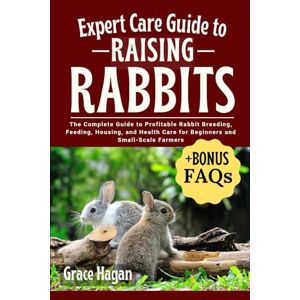HAGAN, GRACE EXPERT CARE GUIDE TO RAISING RABBITS: The Complete Guide To Profitable Rabbit Breeding, Feeding, Housing, And Health Care For Beginners And Small-Scale Farmers HAGAN, GRACE EXPERT CARE GUIDE TO RAISING RABBITS: The Complete Guide To Profitable Rabbit Breeding, Feeding, Housing, And Health Care For Beginners And Small-Scale Farmers