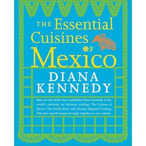Diana Kennedy Essential Cuisines of Mexico: Revised and Updated Throughout, with More Than 30 New Recipes: A Cookbook Diana Kennedy Essential Cuisines of Mexico: Revised and Updated Throughout, with More Than 30 New Recipes: A Cookbook
