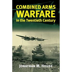 House, Jonathan M. Combined Arms Warfare in the Twentieth Century (Modern War Studies) House, Jonathan M. Combined Arms Warfare in the Twentieth Century (Modern War Studies)