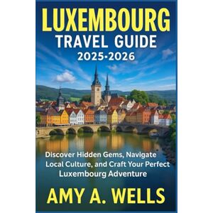 WELLS, MISS AMY A. LUXEMBOURG TRAVEL GUIDE 2025-2026: Discover Hidden Gems, Navigate Local Culture, and Craft Your Perfect Luxembourg Adventure WELLS, MISS AMY A. LUXEMBOURG TRAVEL GUIDE 2025-2026: Discover Hidden Gems, Navigate Local Culture, and Craft Your Perfect Luxembourg Adventure