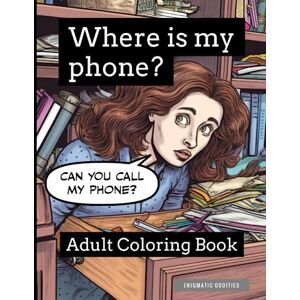 Oddities, Enigmatic Where Is My Phone? Adult Coloring Book: Hilarious Gag Gift (Enigmatic Gag Gift Series) Oddities, Enigmatic Where Is My Phone? Adult Coloring Book: Hilarious Gag Gift (Enigmatic Gag Gift Series)