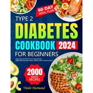 Harmond, Violet Type 2 Diabetes Cookbook for Beginners: 2000 Days of Super Easy Low-Carb & Low-Sugar Recipes. Enjoy Mouthwatering Dishes, Diabetes Won't Hold You Back! 60-Day Meal Plan Included Harmond, Violet Type 2 Diabetes Cookbook for Beginners: 2000 Days of Super Easy Low-Carb & Low-Sugar Recipes. Enjoy Mouthwatering Dishes, Diabetes Won't Hold You Back! 60-Day Meal Plan Included
