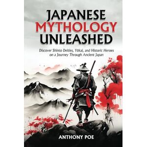 Poe, Anthony Japanese Mythology Unleashed: Discover Shinto Deities, Yōkai, and Historic Heroes on a Journey Through Ancient Japan Poe, Anthony Japanese Mythology Unleashed: Discover Shinto Deities, Yōkai, and Historic Heroes on a Journey Through Ancient Japan