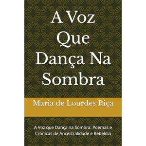 Riça, Dra. Maria de Lourdes Sampaio A Voz Que Dança Na Sombra: A Voz que Dança na Sombra: Poemas e Crónicas de Ancestralidade e Rebeldia Riça, Dra. Maria de Lourdes Sampaio A Voz Que Dança Na Sombra: A Voz que Dança na Sombra: Poemas e Crónicas de Ancestralidade e Rebeldia