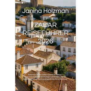 Holzman, Janina ZADAR REISEFÜHRER 2026: Entdecken Sie den antiken Charme Kroatiens – Sehenswürdigkeiten, Geheimtipps und atemberaubende Sonnenuntergänge für ein unvergessliches Adria-Abenteuer Holzman, Janina ZADAR REISEFÜHRER 2026: Entdecken Sie den antiken Charme Kroatiens – Sehenswürdigkeiten, Geheimtipps und atemberaubende Sonnenuntergänge für ein unvergessliches Adria-Abenteuer