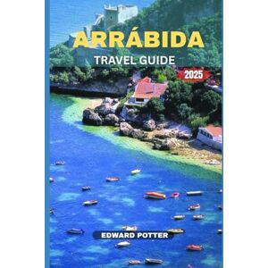 POTTER, EDWARD ARRABIDA TRAVEL GUIDE 2025: A Complete Guide to Nature, Culture & Coastal Escapes in Portugal's Hidden Gem POTTER, EDWARD ARRABIDA TRAVEL GUIDE 2025: A Complete Guide to Nature, Culture & Coastal Escapes in Portugal's Hidden Gem