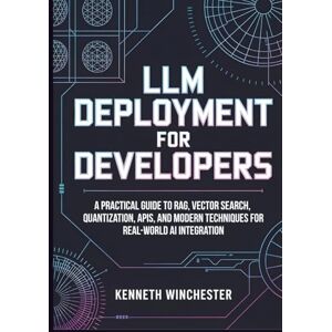 Winchester, Kenneth LLM Deployment for Developers: A Practical Guide to RAG, Vector Search, Quantization, APIs, and Modern Techniques for Real-World AI Integration (LLM Fine-Tuning) Winchester, Kenneth LLM Deployment for Developers: A Practical Guide to RAG, Vector Search, Quantization, APIs, and Modern Techniques for Real-World AI Integration (LLM Fine-Tuning)