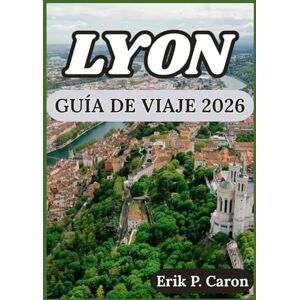 P. Caron, Erik LYON GUÍA DE VIAJE 2026: Explore la rica historia de la ciudad, su gastronomía local y sus atracciones modernas. (Guías de navegación mundial de Erik P. Caron) P. Caron, Erik LYON GUÍA DE VIAJE 2026: Explore la rica historia de la ciudad, su gastronomía local y sus atracciones modernas. (Guías de navegación mundial de Erik P. Caron)