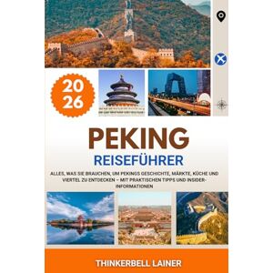 LAINER, THINKERBELL PEKING REISEFÜHRER 2026: Alles, was Sie brauchen, um Pekings Geschichte, Märkte, Küche und Viertel zu entdecken – mit praktischen Tipps und Insider-Informationen LAINER, THINKERBELL PEKING REISEFÜHRER 2026: Alles, was Sie brauchen, um Pekings Geschichte, Märkte, Küche und Viertel zu entdecken – mit praktischen Tipps und Insider-Informationen