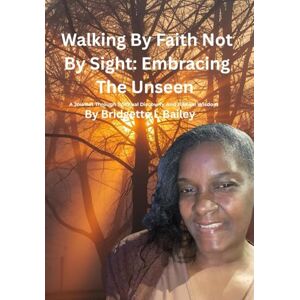 Bailey, Bridgette L “Walking by Faith, Not by Sight: Embracing the Unseen” Bailey, Bridgette L “Walking by Faith, Not by Sight: Embracing the Unseen”