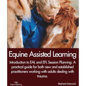 Publishing, Regina EQUINE ASSISTED LEARNING Introduction to EAL and EFL Session Planning: A practical guide for both new and established practitioners working with ... with trauma.: Equine Facilitated Learning Publishing, Regina EQUINE ASSISTED LEARNING Introduction to EAL and EFL Session Planning: A practical guide for both new and established practitioners working with ... with trauma.: Equine Facilitated Learning