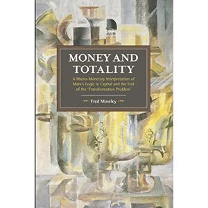 Moseley, Fred Money and Totality: A Macro-Monetary Interpretation of Marx's Logic in Capital and the End of the 'Transformation Problem': 104 (Historical Materialism) Moseley, Fred Money and Totality: A Macro-Monetary Interpretation of Marx's Logic in Capital and the End of the 'Transformation Problem': 104 (Historical Materialism)