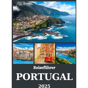 Rivers, Aiden PORTUGAL REISEFÜHRER 2025: Entdecken Sie Lissabon, Porto, die Algarve, Madeira und die Azoren – Kultur, geheime Orte, Gastronomie und Küstenabenteuer Rivers, Aiden PORTUGAL REISEFÜHRER 2025: Entdecken Sie Lissabon, Porto, die Algarve, Madeira und die Azoren – Kultur, geheime Orte, Gastronomie und Küstenabenteuer