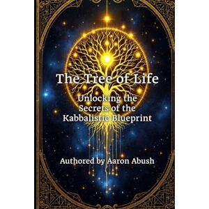 Abush, Aaron David The Tree of Life: Unlocking the Secrets of the Kabbalistic Blueprint Abush, Aaron David The Tree of Life: Unlocking the Secrets of the Kabbalistic Blueprint