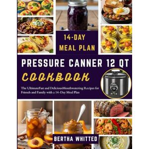 Whitted, Bertha PRESSURE CANNER 12 QT COOKBOOK: The Ultimate Fast and Delicious Mouthwatering Recipes for Friends and Family with a 14-Day Meal Plan Whitted, Bertha PRESSURE CANNER 12 QT COOKBOOK: The Ultimate Fast and Delicious Mouthwatering Recipes for Friends and Family with a 14-Day Meal Plan