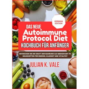 Vale, Julian K. DAS NEUE AUTOIMMUNE PROTOCOL DIET KOCHBUCH FÜR ANFÄNGER: Entdecken Sie die Kraft der Nahrung als Medizin mit 70 Heilrezepten für Energie, Klarheit und Vitalität Vale, Julian K. DAS NEUE AUTOIMMUNE PROTOCOL DIET KOCHBUCH FÜR ANFÄNGER: Entdecken Sie die Kraft der Nahrung als Medizin mit 70 Heilrezepten für Energie, Klarheit und Vitalität