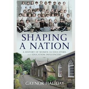 Gaynor Haliday Shaping a Nation: A History of Women as Educators and Education Influencers Gaynor Haliday Shaping a Nation: A History of Women as Educators and Education Influencers