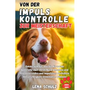 Schulz, Lena Von der Impulskontrolle zur Meisterschaft: Entdecken Sie, wie Sie die totale Kontrolle über Ihren Hund behalten und Frustrierendes und Impulsives Verhalten mit Leichtigkeit Eliminieren können! Schulz, Lena Von der Impulskontrolle zur Meisterschaft: Entdecken Sie, wie Sie die totale Kontrolle über Ihren Hund behalten und Frustrierendes und Impulsives Verhalten mit Leichtigkeit Eliminieren können!