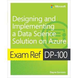 Sorvisto, Dayne Exam Ref DP-100 Designing and Implementing a Data Science Solution on Azure Sorvisto, Dayne Exam Ref DP-100 Designing and Implementing a Data Science Solution on Azure