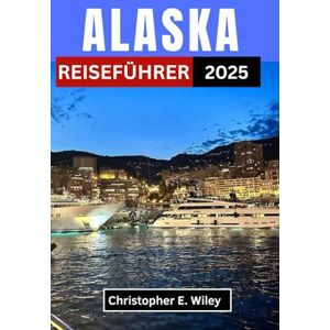 E. Wiley, Christopher ALASKA REISEFÜHRER 2025: Eine Reise durch ungezähmte Wildnis, Nordlichter und den Geist des hohen Nordens“ E. Wiley, Christopher ALASKA REISEFÜHRER 2025: Eine Reise durch ungezähmte Wildnis, Nordlichter und den Geist des hohen Nordens“
