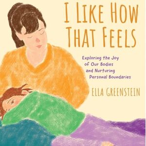 Greenstein, Ella I Like How That Feels: Exploring the Joy of Our Bodies and Nurturing Personal Boundaries Greenstein, Ella I Like How That Feels: Exploring the Joy of Our Bodies and Nurturing Personal Boundaries