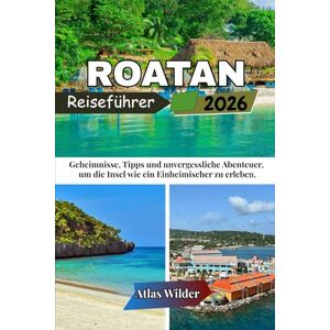 Wilder, Atlas ROATAN REISEFÜHRER 2026: Geheimnisse, Tipps und unvergessliche Abenteuer, um die Insel wie ein Einheimischer zu erleben. Wilder, Atlas ROATAN REISEFÜHRER 2026: Geheimnisse, Tipps und unvergessliche Abenteuer, um die Insel wie ein Einheimischer zu erleben.