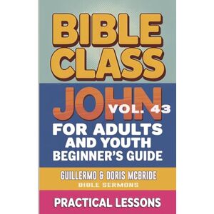 Doris McBride, Guillermo Bible Class for Adults and Youth- Beginner's Guide John: Practical Lessons: 43 (Bible Class from Scratch) Doris McBride, Guillermo Bible Class for Adults and Youth- Beginner's Guide John: Practical Lessons: 43 (Bible Class from Scratch)