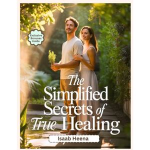 Heena, Isaab The Simplified Secrets of True Healing (Colored): Tested Natural Cures the Medical Industry Hides to Restore Your Health and Well-being Heena, Isaab The Simplified Secrets of True Healing (Colored): Tested Natural Cures the Medical Industry Hides to Restore Your Health and Well-being