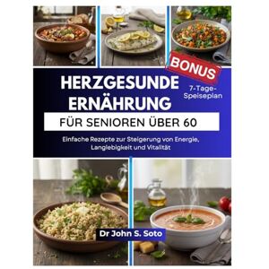 Soto, Dr John HERZGESUNDE ERNÄHRUNG FÜR SENIOREN ÜBER 60: Einfache Rezepte zur Steigerung von Energie, Langlebigkeit und Vitalität / 7-Tage-Speiseplan (Nourish your body (Cookbooks & Exercise guides)) Soto, Dr John HERZGESUNDE ERNÄHRUNG FÜR SENIOREN ÜBER 60: Einfache Rezepte zur Steigerung von Energie, Langlebigkeit und Vitalität / 7-Tage-Speiseplan (Nourish your body (Cookbooks & Exercise guides))